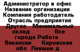 Администратор в офис › Название организации ­ Компания-работодатель › Отрасль предприятия ­ Другое › Минимальный оклад ­ 25 000 - Все города Работа » Вакансии   . Кировская обл.,Леваши д.